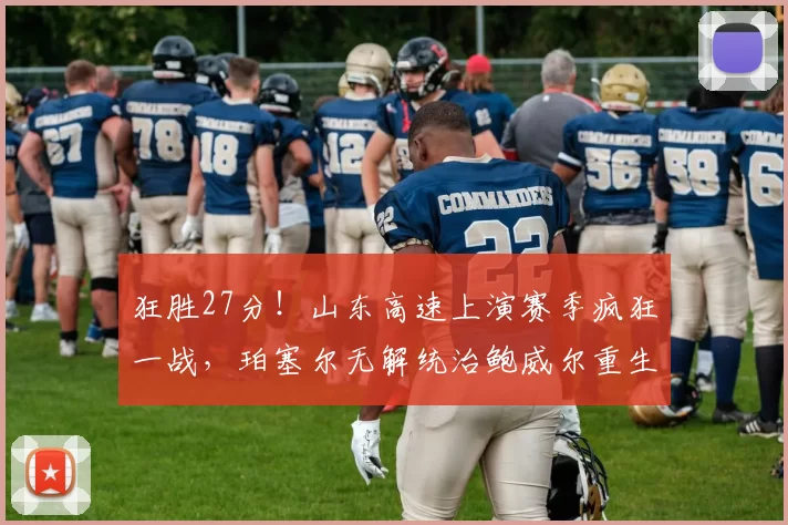 狂胜27分！山东高速上演赛季疯狂一战，珀塞尔无解统治鲍威尔重生