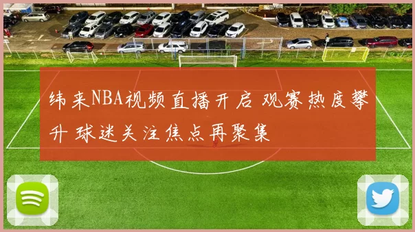 纬来NBA视频直播开启 观赛热度攀升 球迷关注焦点再聚集