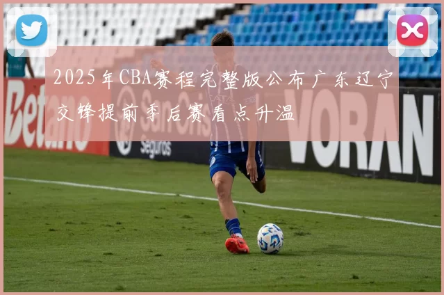 2025年CBA赛程完整版公布广东辽宁交锋提前季后赛看点升温