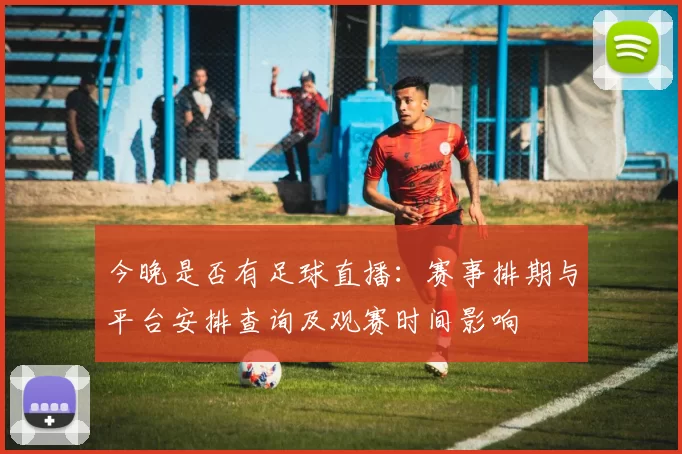 今晚是否有足球直播:赛事排期与平台安排查询及观赛时间影响