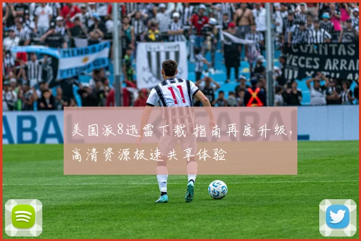 美国派8迅雷下载 指南再度升级,高清资源极速共享体验