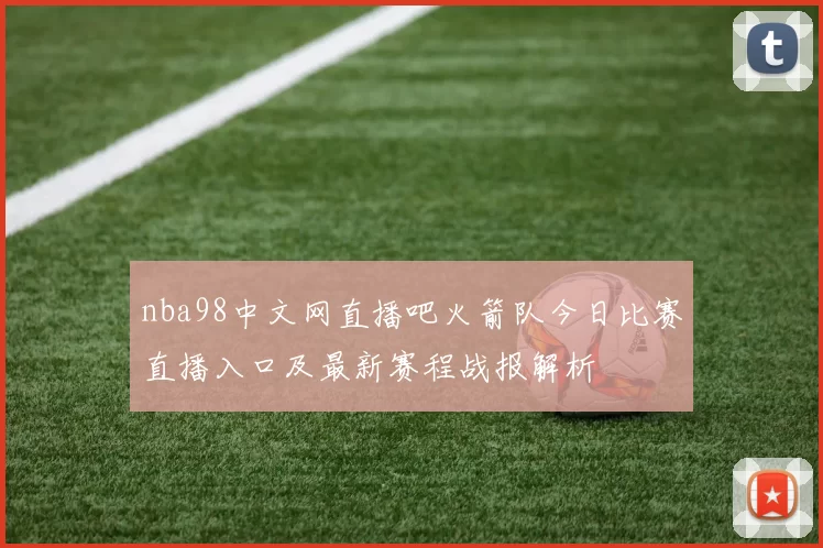 nba98中文网直播吧火箭队今日比赛直播入口及最新赛程战报解析