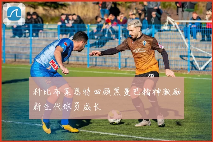 科比布莱恩特回顾黑曼巴精神激励新生代球员成长