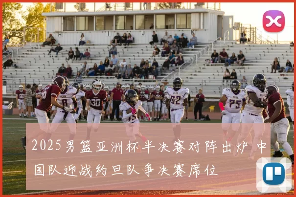 2025男篮亚洲杯半决赛对阵出炉 中国队迎战约旦队争决赛席位
