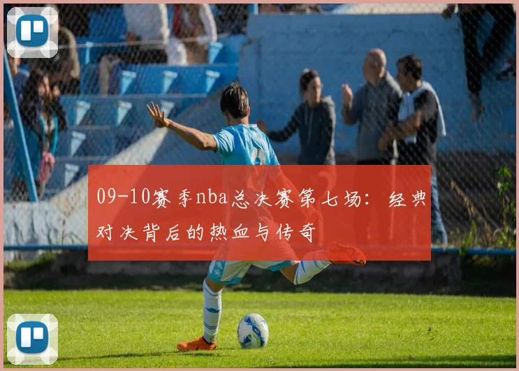 09-10赛季nba总决赛第七场：经典对决背后的热血与传奇