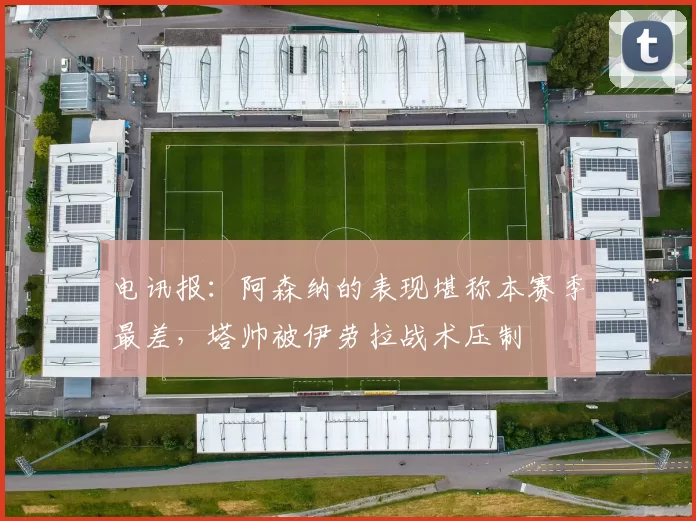 电讯报：阿森纳的表现堪称本赛季最差，塔帅被伊劳拉战术压制