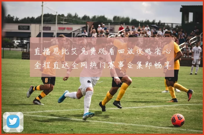 直播恩比艾免费观看回放攻略省心全程直达全网热门赛事合集即畅享