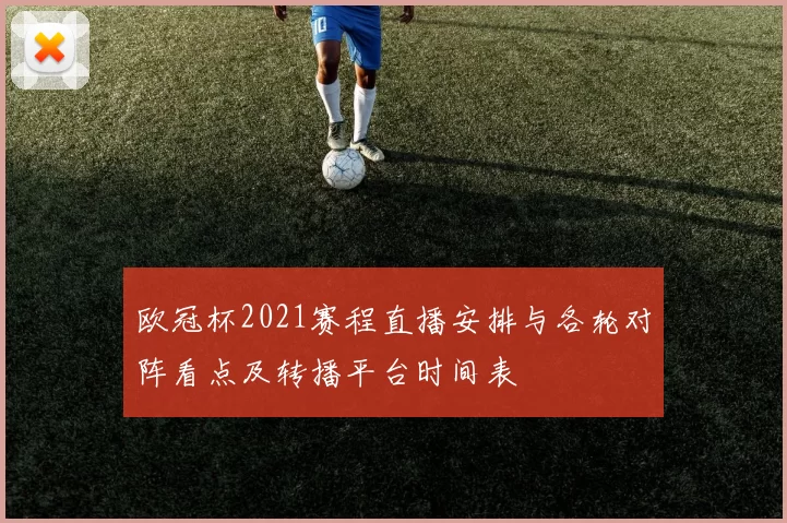 欧冠杯2021赛程直播安排与各轮对阵看点及转播平台时间表