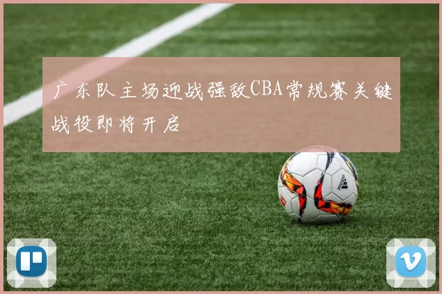 广东队主场迎战强敌CBA常规赛关键战役即将开启