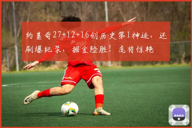 约基奇27+12+16创历史第1神迹，还刷爆纪录，掘金险胜！虎将惊艳