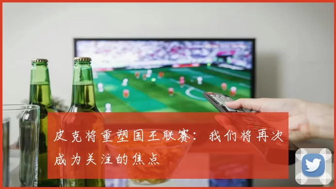 皮克将重塑国王联赛：我们将再次成为关注的焦点