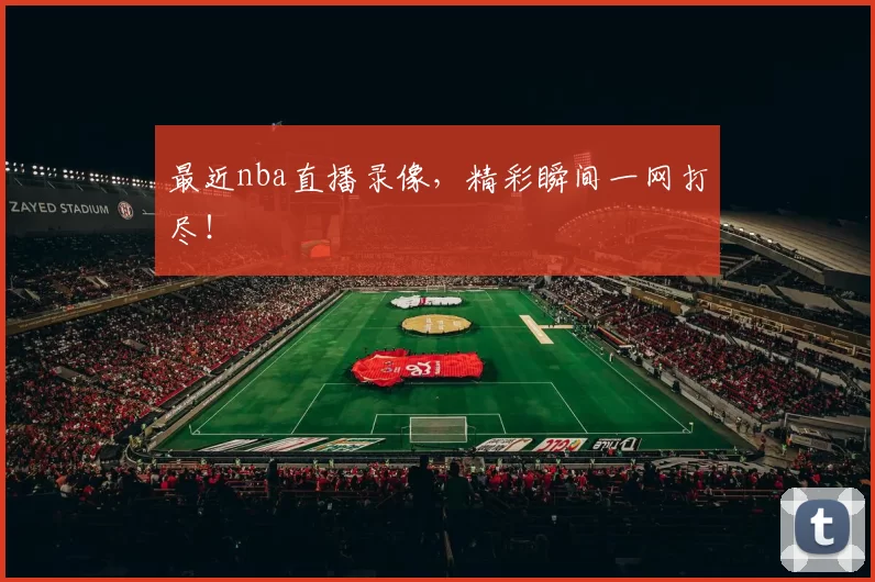最近nba直播录像，精彩瞬间一网打尽！