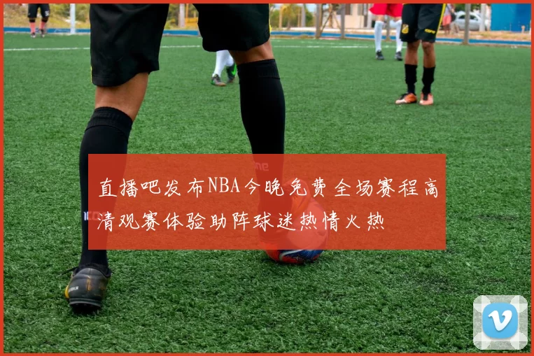 直播吧发布NBA今晚免费全场赛程高清观赛体验助阵球迷热情火热