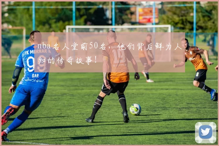 nba名人堂前50名，他们背后鲜为人知的传奇故事！