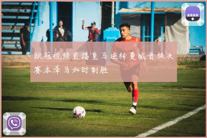 欧冠视频直播皇马逆转曼城晋级决赛本泽马加时制胜