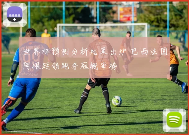 世界杯预测分析结果出炉 巴西法国阿根廷领跑夺冠概率榜