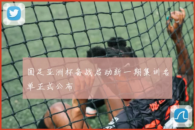 国足亚洲杯备战启动新一期集训名单正式公布