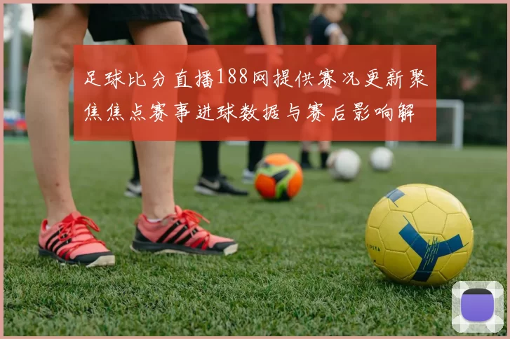 足球比分直播188网提供赛况更新聚焦焦点赛事进球数据与赛后影响解读