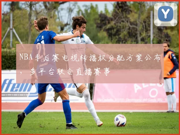 NBA季后赛电视转播权分配方案公布,多平台联合直播赛事