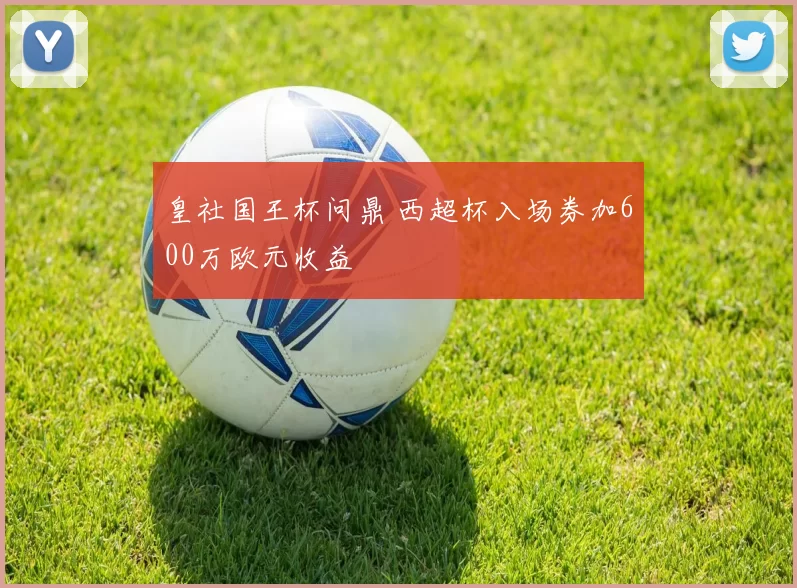皇社国王杯问鼎 西超杯入场券加600万欧元收益