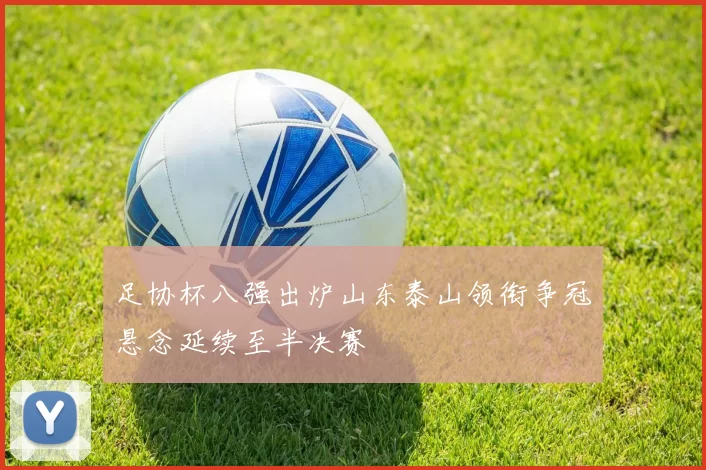 足协杯八强出炉山东泰山领衔争冠悬念延续至半决赛