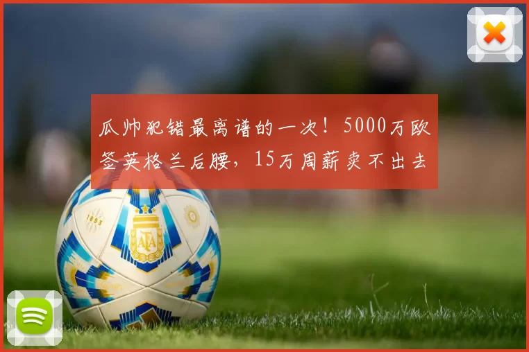 瓜帅犯错最离谱的一次！5000万欧签英格兰后腰，15万周薪卖不出去