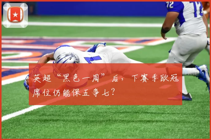 英超“黑色一周”后，下赛季欧冠席位仍能保五争七？