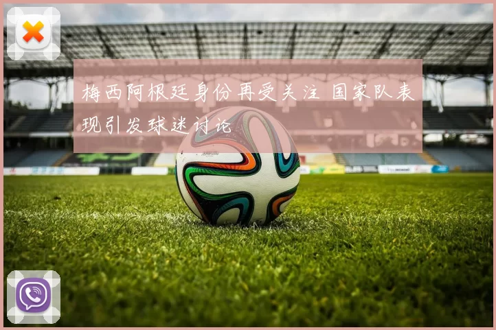 梅西阿根廷身份再受关注 国家队表现引发球迷讨论