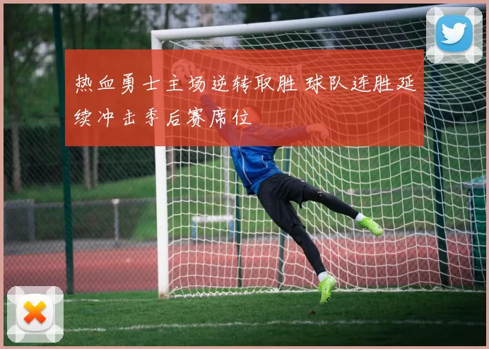 热血勇士主场逆转取胜 球队连胜延续冲击季后赛席位