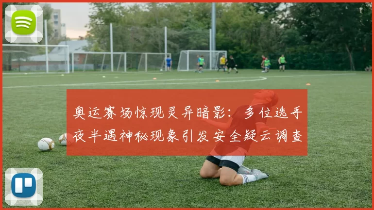 奥运赛场惊现灵异暗影:多位选手夜半遇神秘现象引发安全疑云调查