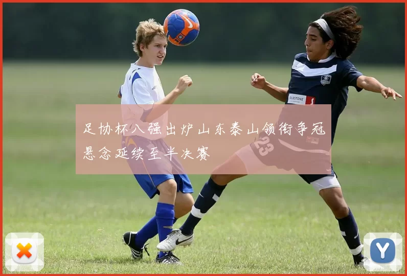 足协杯八强出炉山东泰山领衔争冠悬念延续至半决赛