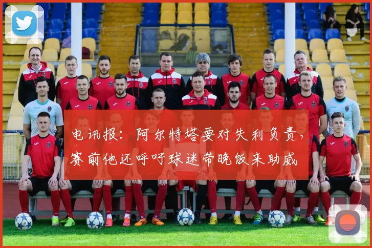 电讯报：阿尔特塔要对失利负责，赛前他还呼吁球迷带晚饭来助威