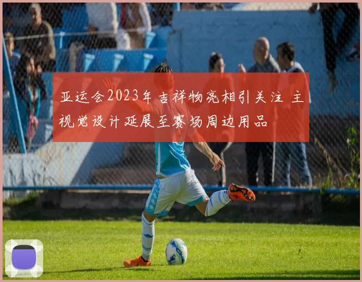 亚运会2023年吉祥物亮相引关注 主视觉设计延展至赛场周边用品