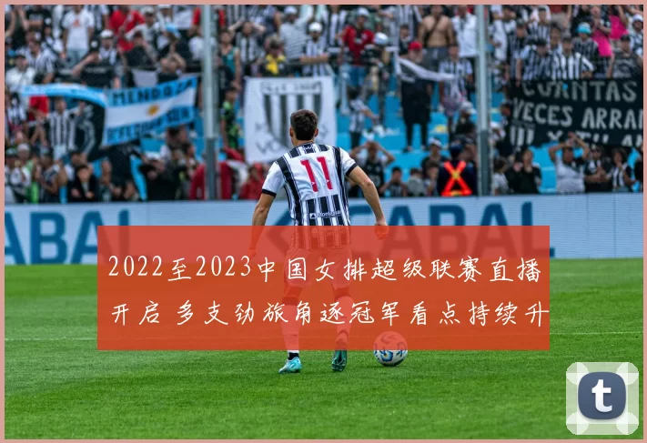 2022至2023中国女排超级联赛直播开启 多支劲旅角逐冠军看点持续升温