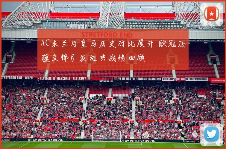 AC米兰与皇马历史对比展开 欧冠底蕴交锋引发经典战绩回顾