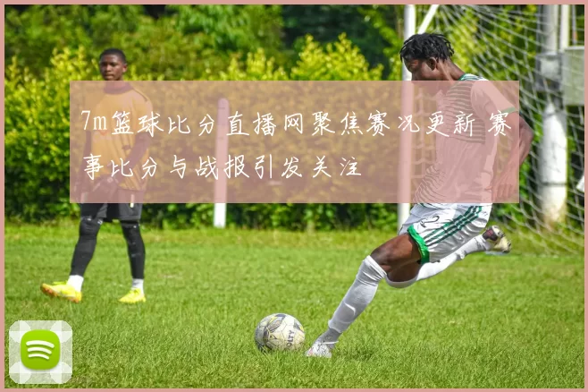 7m篮球比分直播网聚焦赛况更新 赛事比分与战报引发关注