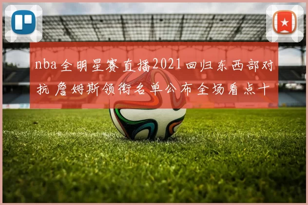 nba全明星赛直播2021回归东西部对抗 詹姆斯领衔名单公布全场看点十足
