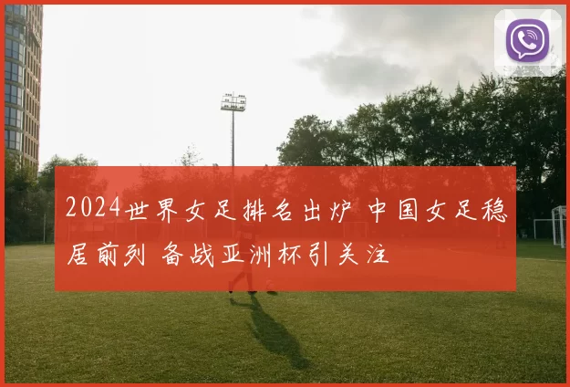 2024世界女足排名出炉 中国女足稳居前列 备战亚洲杯引关注