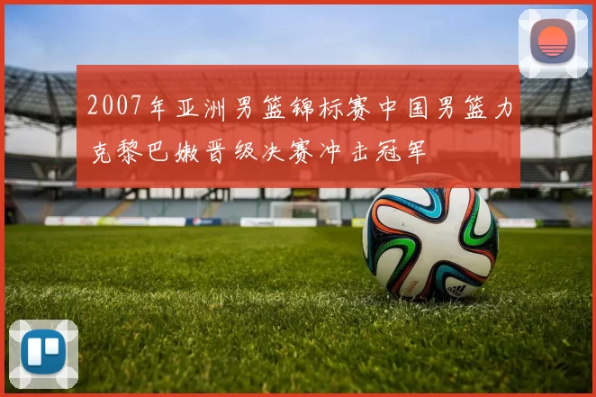 2007年亚洲男篮锦标赛中国男篮力克黎巴嫩晋级决赛冲击冠军