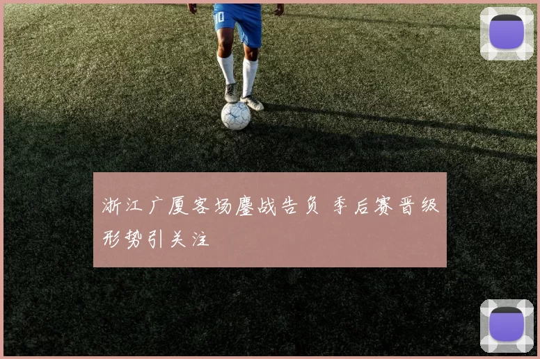 浙江广厦客场鏖战告负 季后赛晋级形势引关注