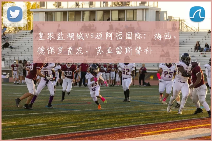 皇家盐湖城vs迈阿密国际：梅西、德保罗首发，苏亚雷斯替补