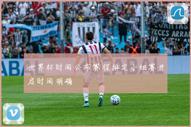 世界杯时间公布赛程排定小组赛开启时间明确
