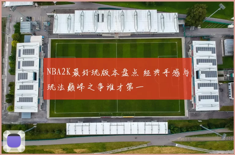 NBA2K最好玩版本盘点 经典手感与玩法巅峰之争谁才第一