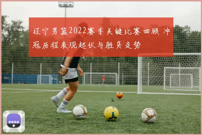 辽宁男篮2022赛季关键比赛回顾 冲冠历程表现起伏与胜负走势