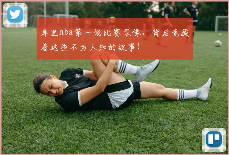 库里nba第一场比赛录像，背后竟藏着这些不为人知的故事！