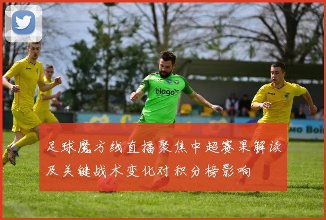 足球魔方线直播聚焦中超赛果解读及关键战术变化对积分榜影响