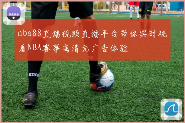 nba88直播视频直播平台带你实时观看NBA赛事高清无广告体验