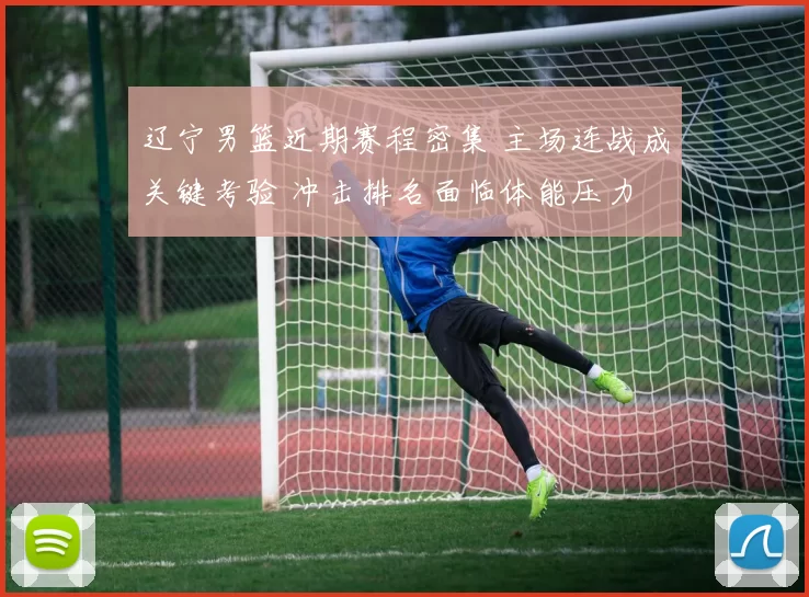 辽宁男篮近期赛程密集 主场连战成关键考验 冲击排名面临体能压力