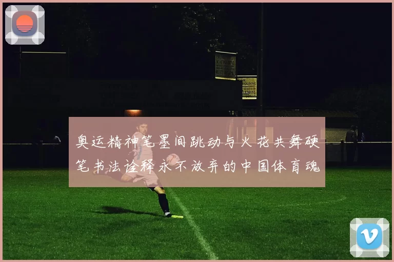 奥运精神笔墨间跳动与火花共舞硬笔书法诠释永不放弃的中国体育魂